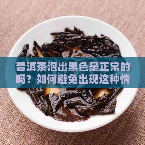 普洱茶泡出黑色是正常的吗？如何避免出现这种情况？