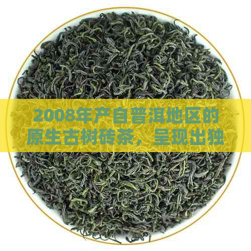 2008年产自普洱地区的原生古树砖茶，呈现出独特的风味和香气