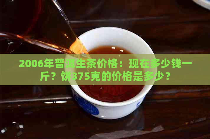 2006年普洱生茶价格：现在多少钱一斤？饼375克的价格是多少？