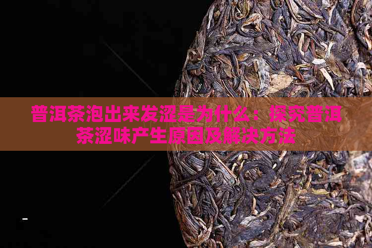 普洱茶泡出来发涩是为什么：探究普洱茶涩味产生原因及解决方法