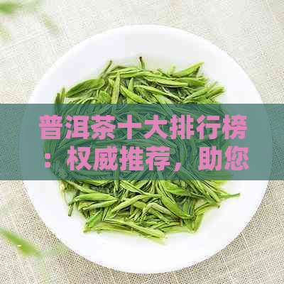 普洱茶十大排行榜：权威推荐，助您轻松选购优质普洱茶