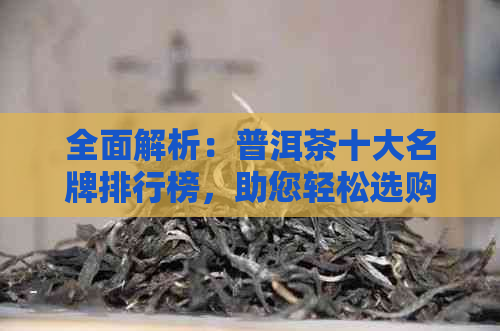 全面解析：普洱茶十大名牌排行榜，助您轻松选购优质普洱茶