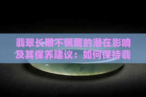 翡翠长期不佩戴的潜在影响及其保养建议：如何保持翡翠的更佳状态？