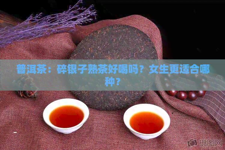 普洱茶：碎银子熟茶好喝吗？女生更适合哪种？