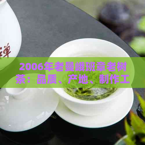 2006年老曼峨班章老树茶：品质、产地、制作工艺及口感全面解析