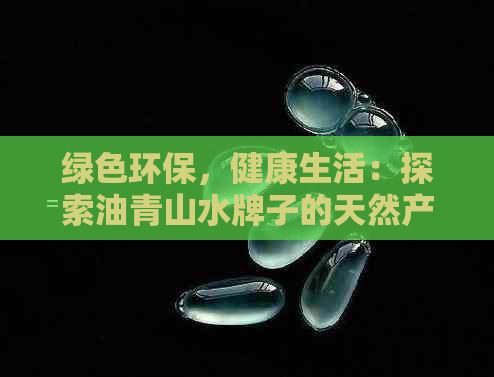 绿色环保，健康生活：探索油青山水牌子的天然产品与优质服务