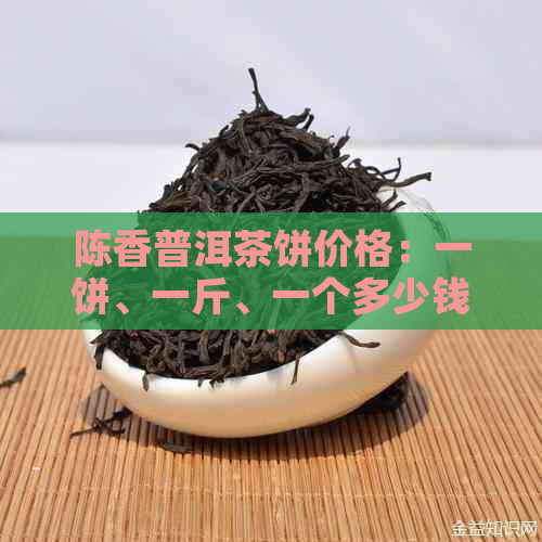 陈香普洱茶饼价格：一饼、一斤、一个多少钱？