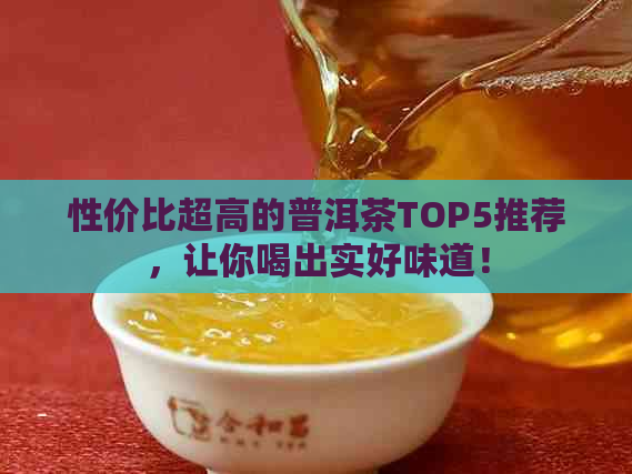 性价比超高的普洱茶TOP5推荐，让你喝出实好味道！