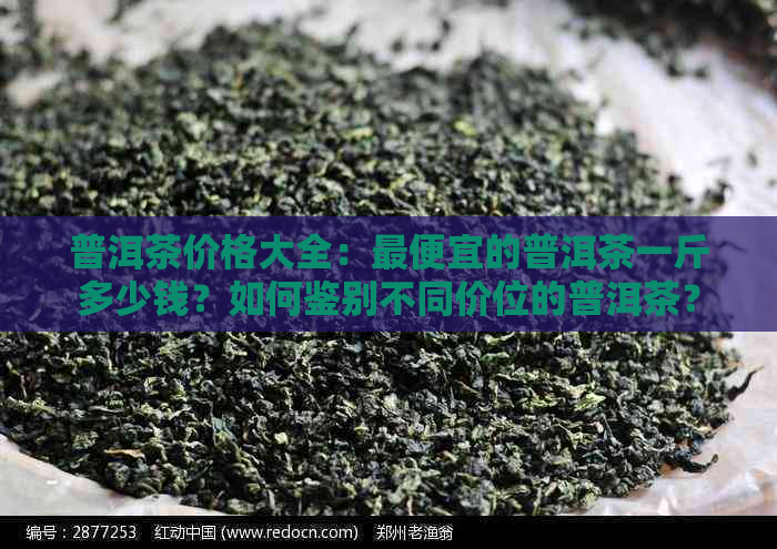 普洱茶价格大全：更便宜的普洱茶一斤多少钱？如何鉴别不同价位的普洱茶？