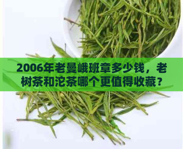 2006年老曼峨班章多少钱，老树茶和沱茶哪个更值得收藏？