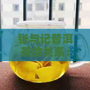 张与记普洱茶的关系：两家公司还是一家？探究其真实身份与合作详情