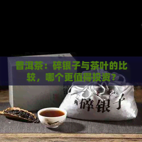 普洱茶：碎银子与茶叶的比较，哪个更值得投资？