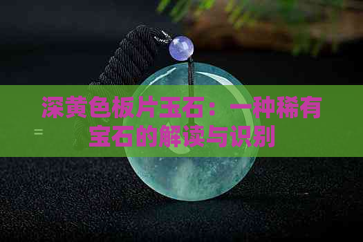 深黄色板片玉石：一种稀有宝石的解读与识别