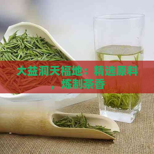 大益洞天福地：精选原料，炼制茶香