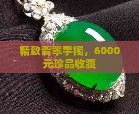 精致翡翠手镯，6000元珍品收藏