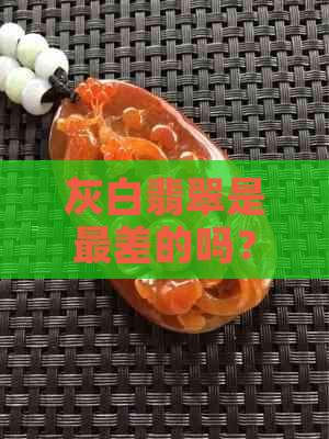 灰白翡翠是最差的吗？品种、价值与质量解析