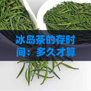 冰岛茶的存时间：多久才算完美？如何正确保存以保持其品质？