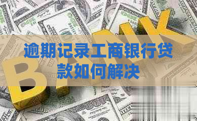 逾期记录工商银行贷款如何解决