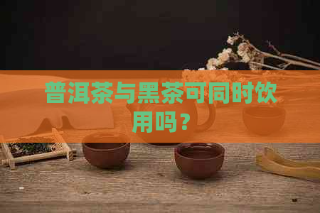 普洱茶与黑茶可同时饮用吗？