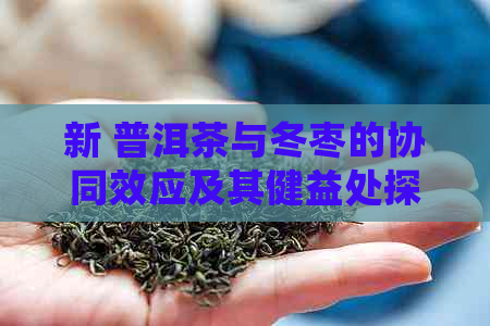 新 普洱茶与冬枣的协同效应及其健益处探讨