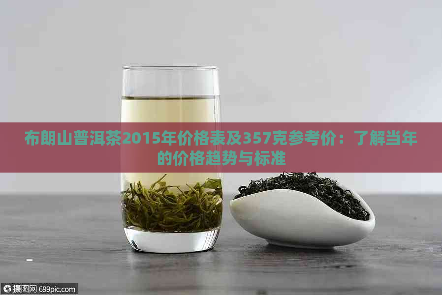 布朗山普洱茶2015年价格表及357克参考价：了解当年的价格趋势与标准