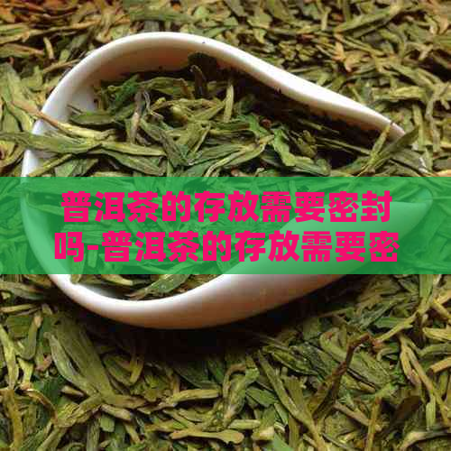 普洱茶的存放需要密封吗-普洱茶的存放需要密封吗为什么