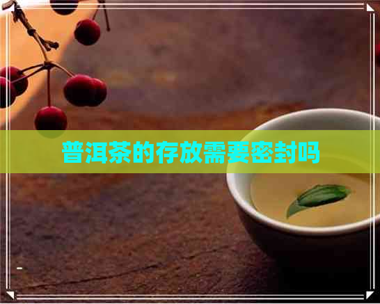 普洱茶的存放需要密封吗