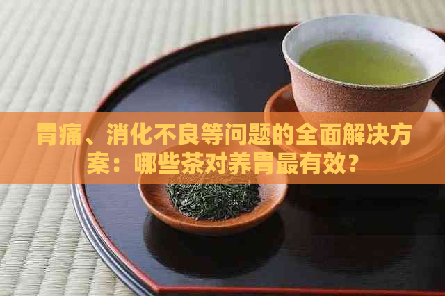 胃痛、消化不良等问题的全面解决方案：哪些茶对养胃最有效？