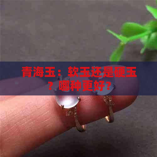 青海玉：软玉还是硬玉？哪种更好？