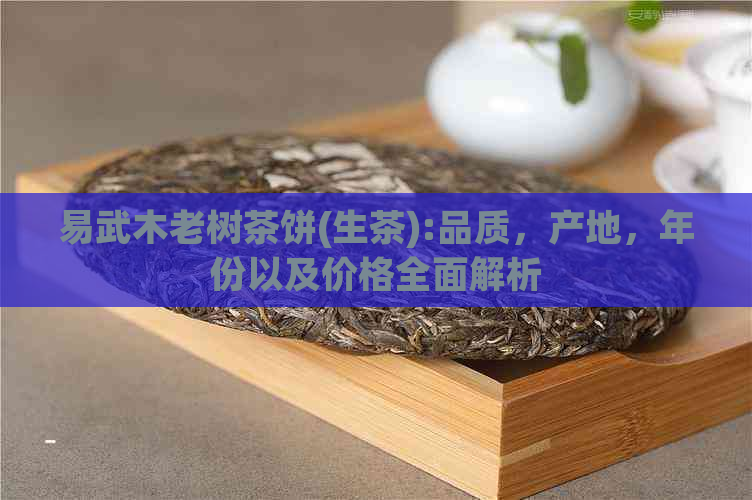 易武木老树茶饼(生茶):品质，产地，年份以及价格全面解析