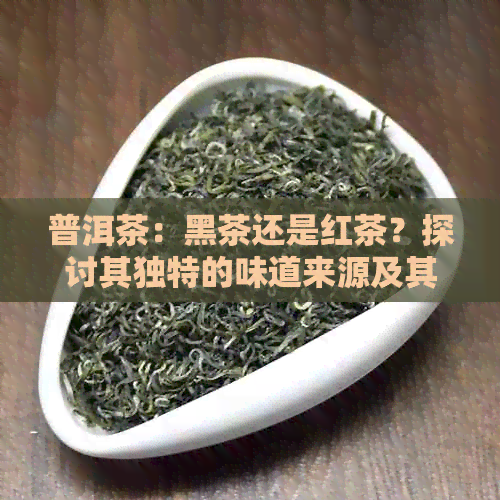 普洱茶：黑茶还是红茶？探讨其独特的味道来源及其分类问题