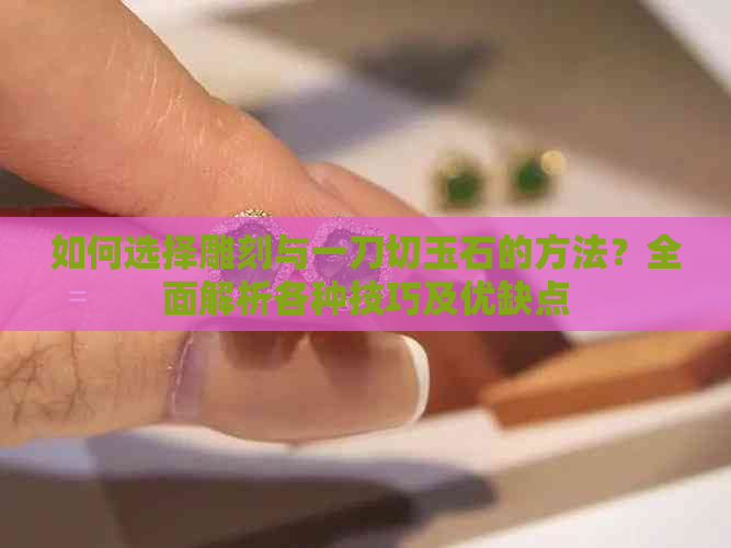 如何选择雕刻与一刀切玉石的方法？全面解析各种技巧及优缺点