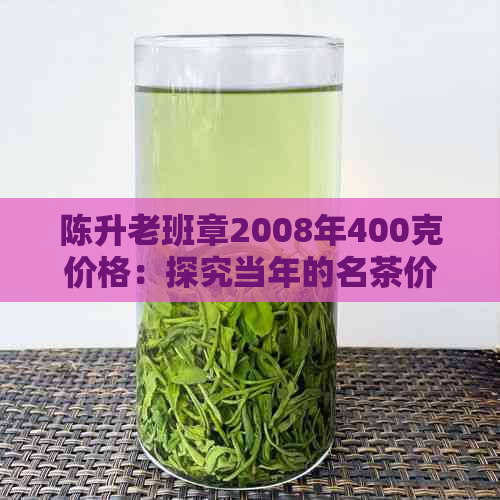 陈升老班章2008年400克价格：探究当年的名茶价值