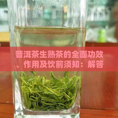 普洱茶生熟茶的全面功效、作用及饮前须知：解答您关于普洱茶的所有疑问