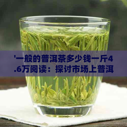 '一般的普洱茶多少钱一斤4.6万阅读：探讨市场上普洱茶的价格合理性'