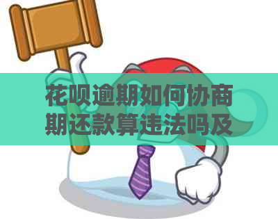 花呗逾期如何协商期还款算违法吗及处理方式