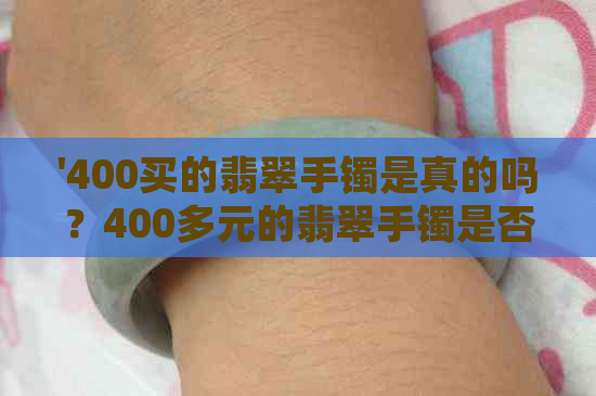 '400买的翡翠手镯是真的吗？400多元的翡翠手镯是否真品？'