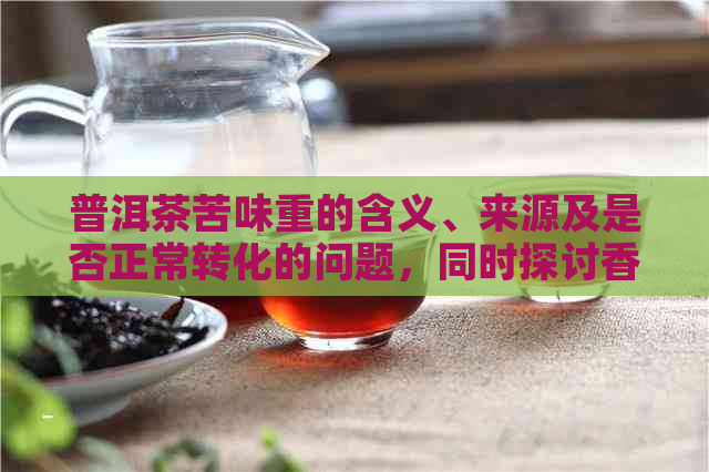 普洱茶苦味重的含义、来源及是否正常转化的问题，同时探讨香气浓的特点。