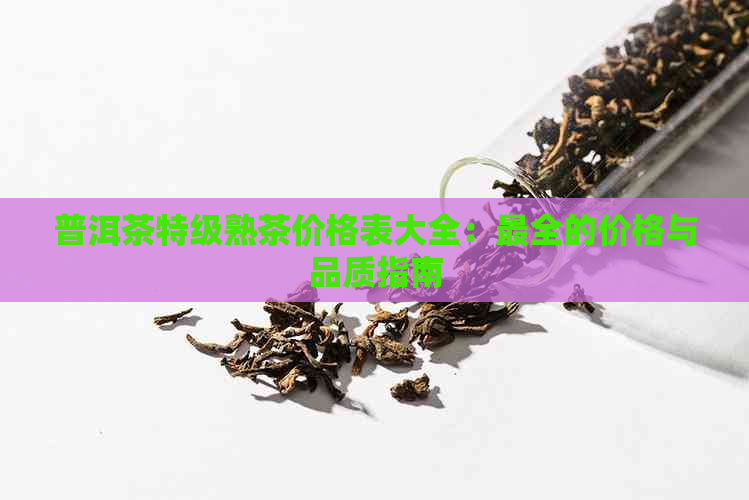 普洱茶特级熟茶价格表大全：最全的价格与品质指南