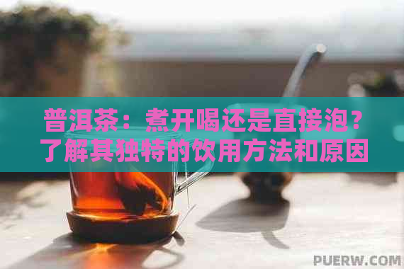 普洱茶：煮开喝还是直接泡？了解其独特的饮用方法和原因