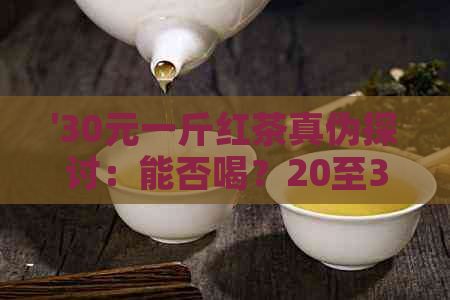 '30元一斤红茶真伪探讨：能否喝？20至30元一斤红茶行情分析'