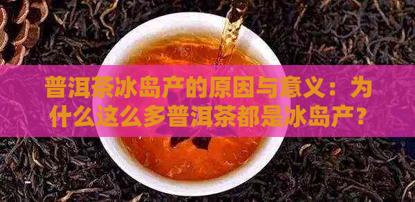 普洱茶冰岛产的原因与意义：为什么这么多普洱茶都是冰岛产？