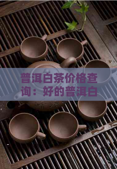 普洱白茶价格查询：好的普洱白茶多少钱一斤？普洱老白茶价格和特点口感