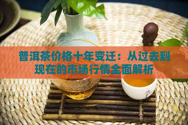 普洱茶价格十年变迁：从过去到现在的市场行情全面解析