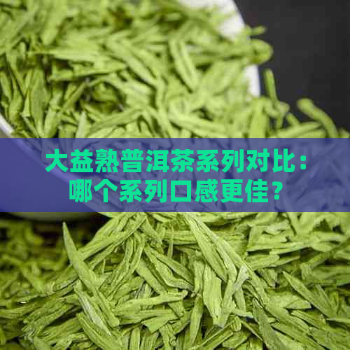 大益熟普洱茶系列对比：哪个系列口感更佳？