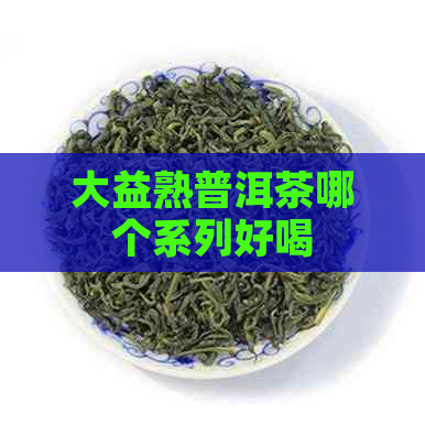 大益熟普洱茶哪个系列好喝