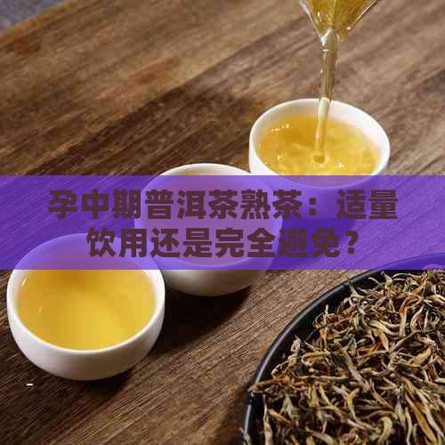 孕中期普洱茶熟茶：适量饮用还是完全避免？