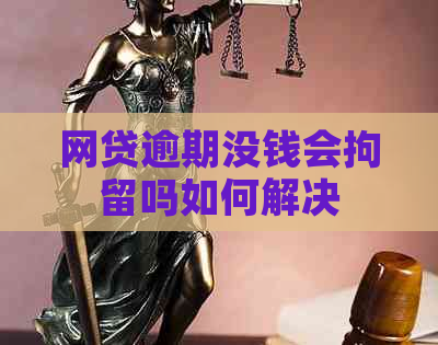 网贷逾期没钱会拘留吗如何解决