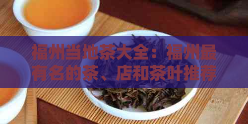 福州当地茶大全：福州最有名的茶、店和茶叶推荐