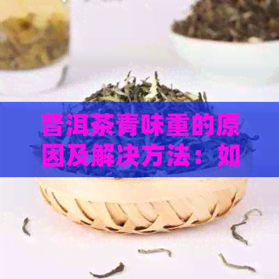 普洱茶青味重的原因及解决方法：如何平茶叶的苦涩与醇？